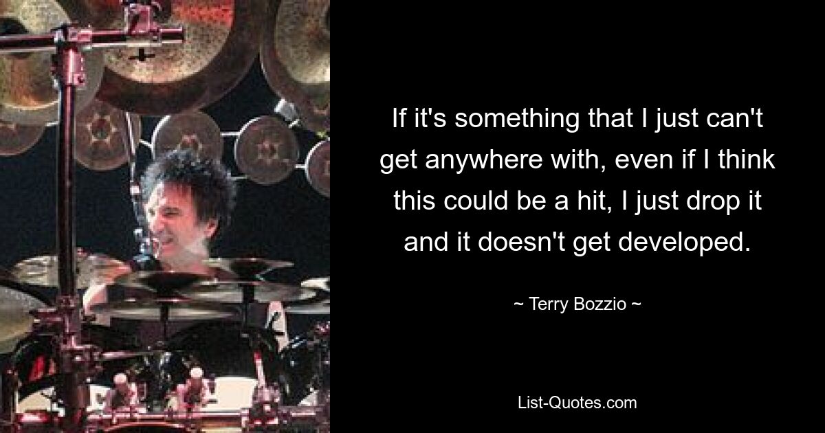 If it's something that I just can't get anywhere with, even if I think this could be a hit, I just drop it and it doesn't get developed. — © Terry Bozzio