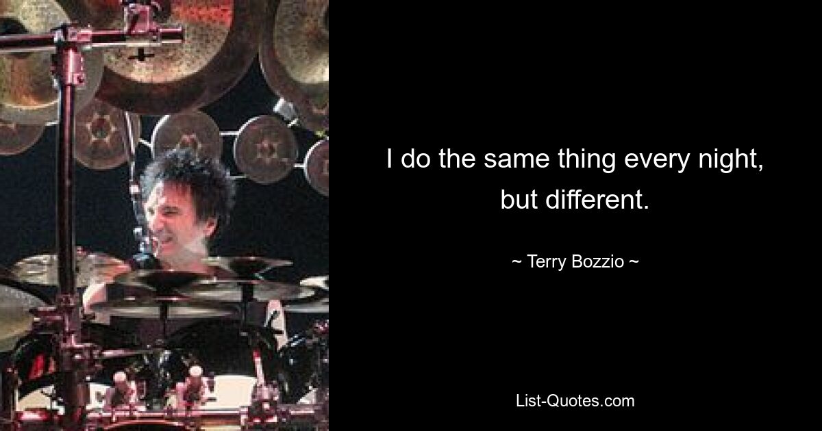 I do the same thing every night, but different. — © Terry Bozzio