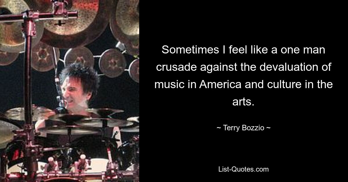 Sometimes I feel like a one man crusade against the devaluation of music in America and culture in the arts. — © Terry Bozzio