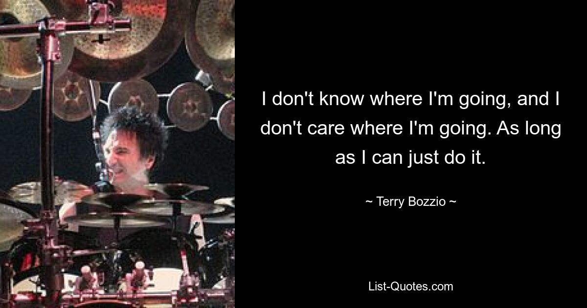 I don't know where I'm going, and I don't care where I'm going. As long as I can just do it. — © Terry Bozzio