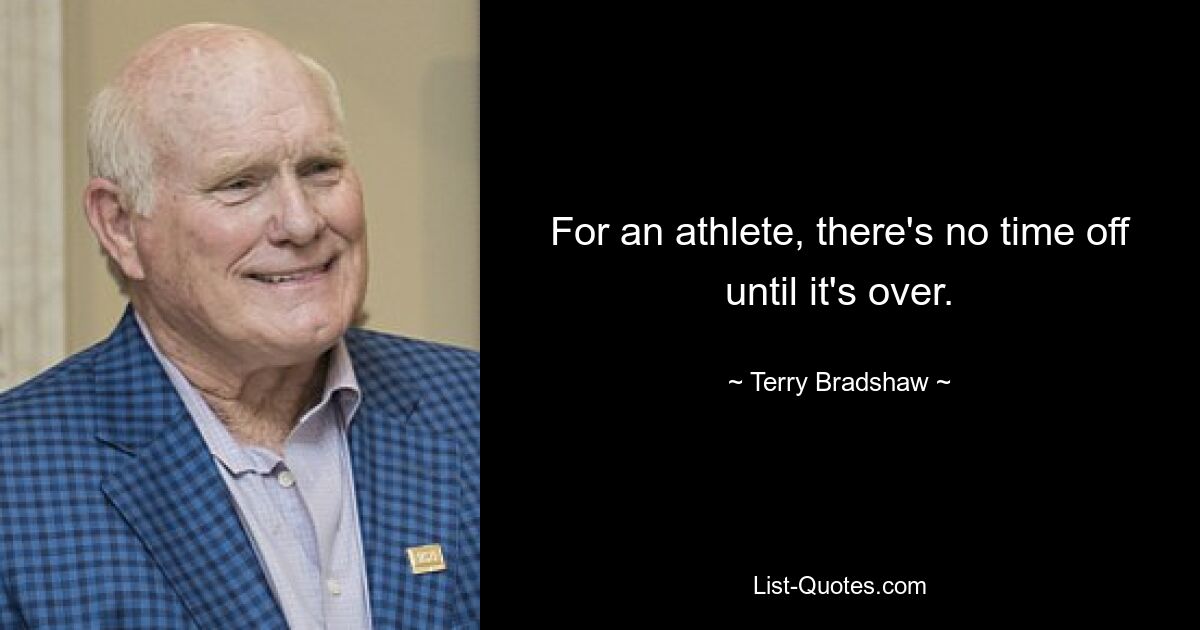 For an athlete, there's no time off until it's over. — © Terry Bradshaw