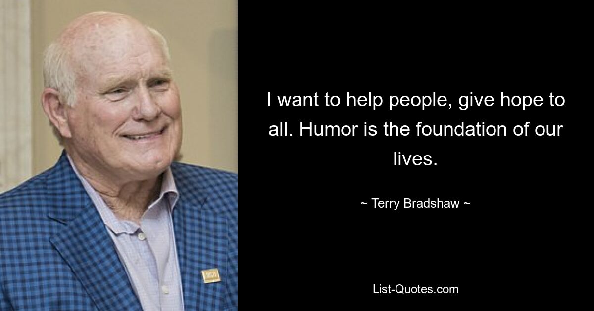 I want to help people, give hope to all. Humor is the foundation of our lives. — © Terry Bradshaw