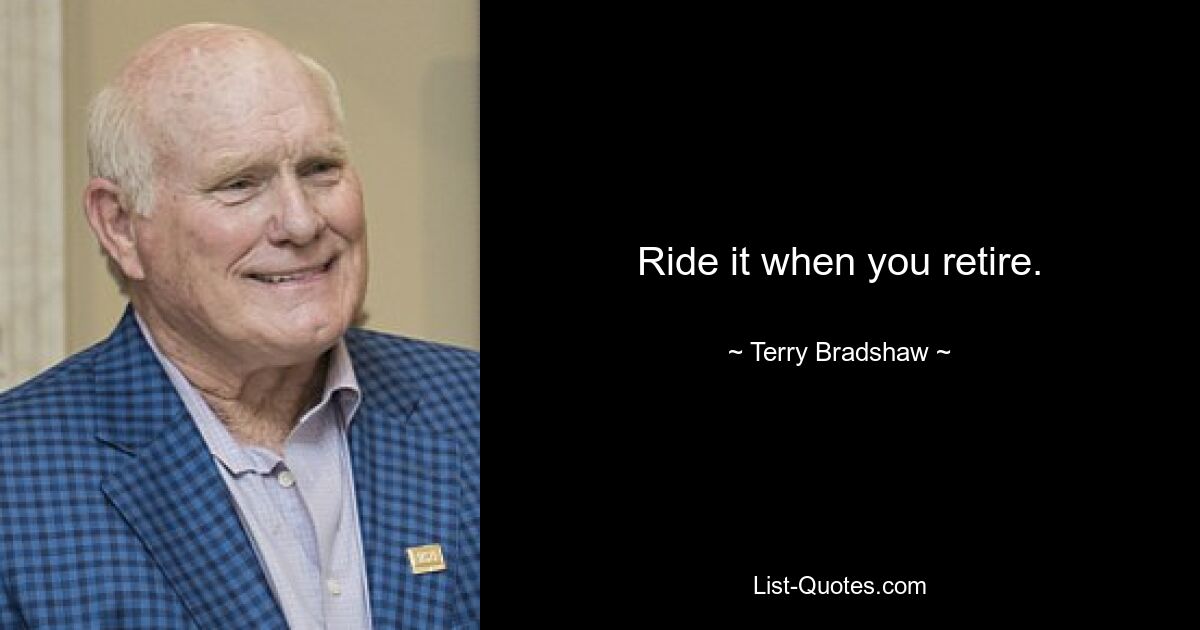 Ride it when you retire. — © Terry Bradshaw