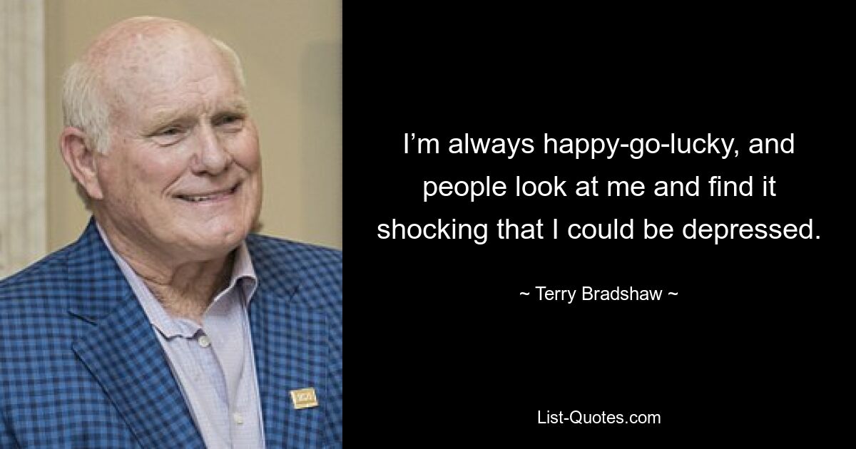 I’m always happy-go-lucky, and people look at me and find it shocking that I could be depressed. — © Terry Bradshaw