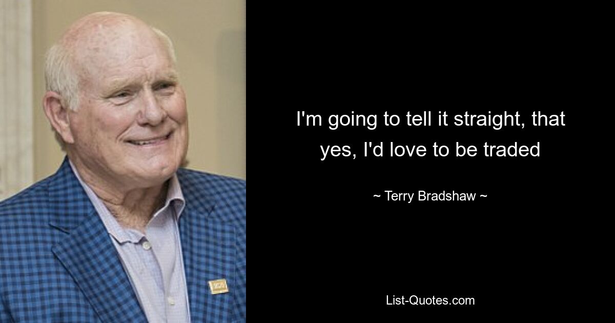 I'm going to tell it straight, that yes, I'd love to be traded — © Terry Bradshaw