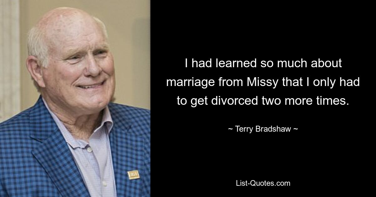 I had learned so much about marriage from Missy that I only had to get divorced two more times. — © Terry Bradshaw