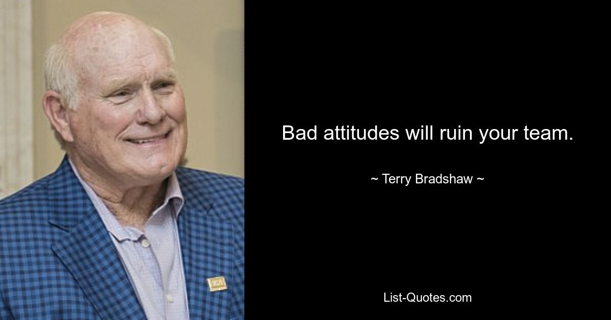 Bad attitudes will ruin your team. — © Terry Bradshaw