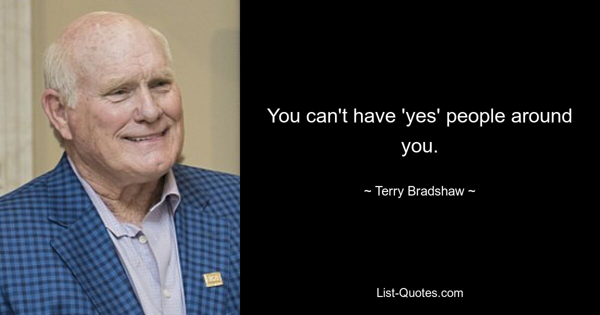 You can't have 'yes' people around you. — © Terry Bradshaw