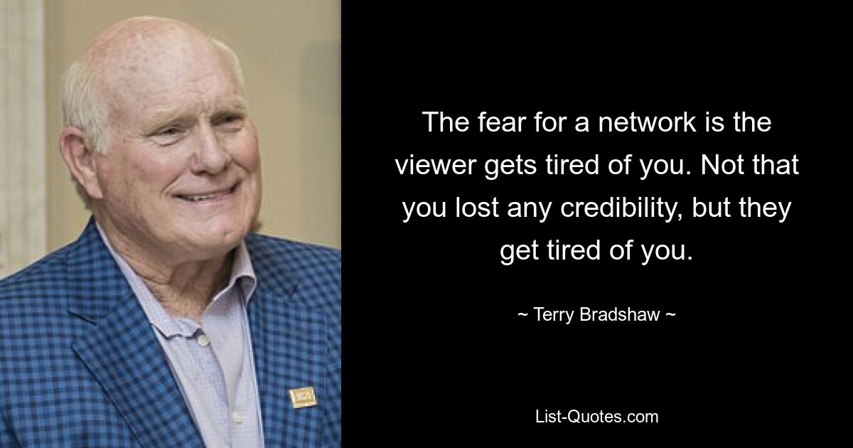 The fear for a network is the viewer gets tired of you. Not that you lost any credibility, but they get tired of you. — © Terry Bradshaw