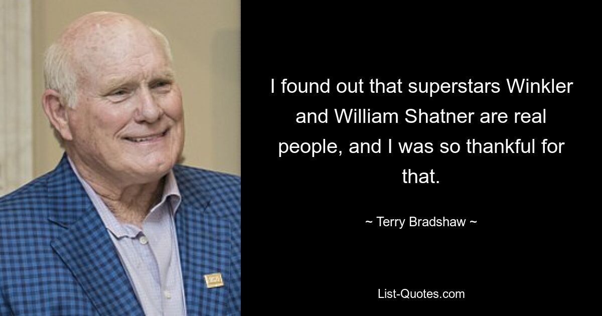 I found out that superstars Winkler and William Shatner are real people, and I was so thankful for that. — © Terry Bradshaw