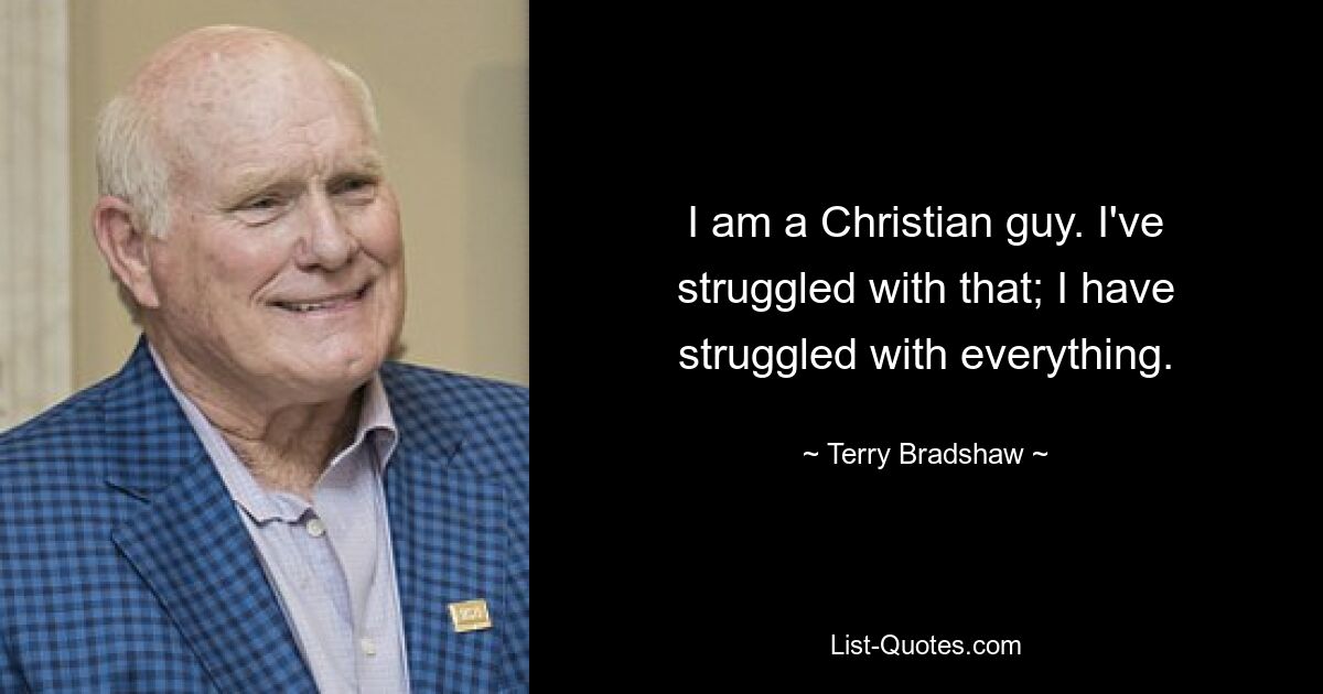 I am a Christian guy. I've struggled with that; I have struggled with everything. — © Terry Bradshaw