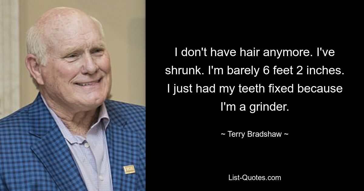 I don't have hair anymore. I've shrunk. I'm barely 6 feet 2 inches. I just had my teeth fixed because I'm a grinder. — © Terry Bradshaw