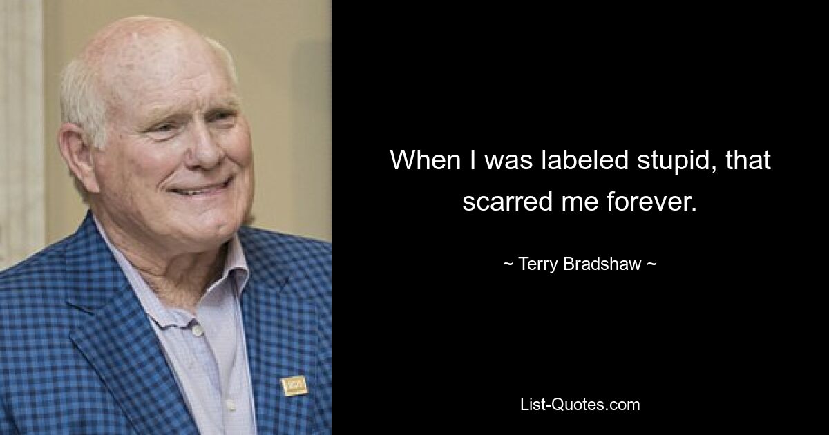 When I was labeled stupid, that scarred me forever. — © Terry Bradshaw