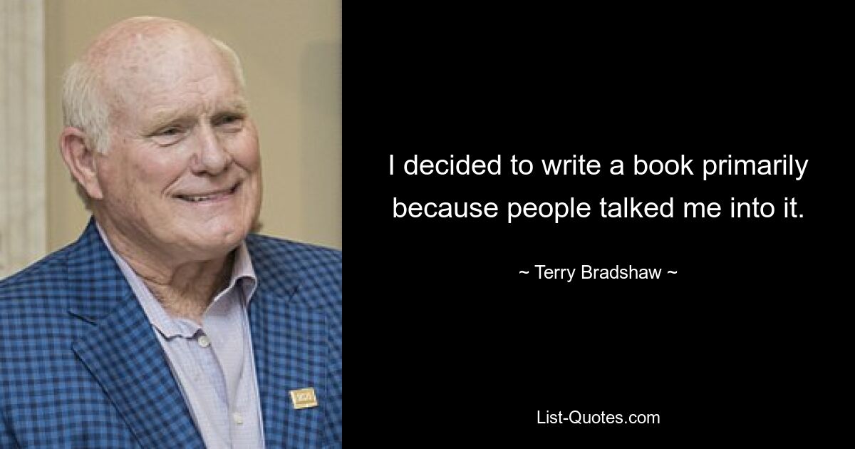 I decided to write a book primarily because people talked me into it. — © Terry Bradshaw