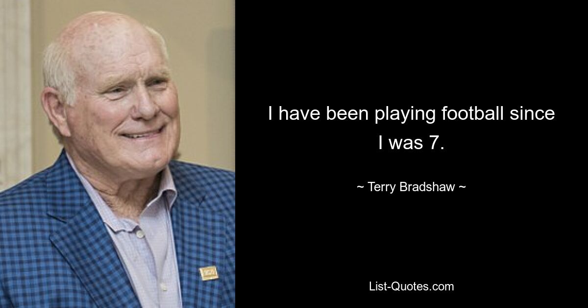 I have been playing football since I was 7. — © Terry Bradshaw