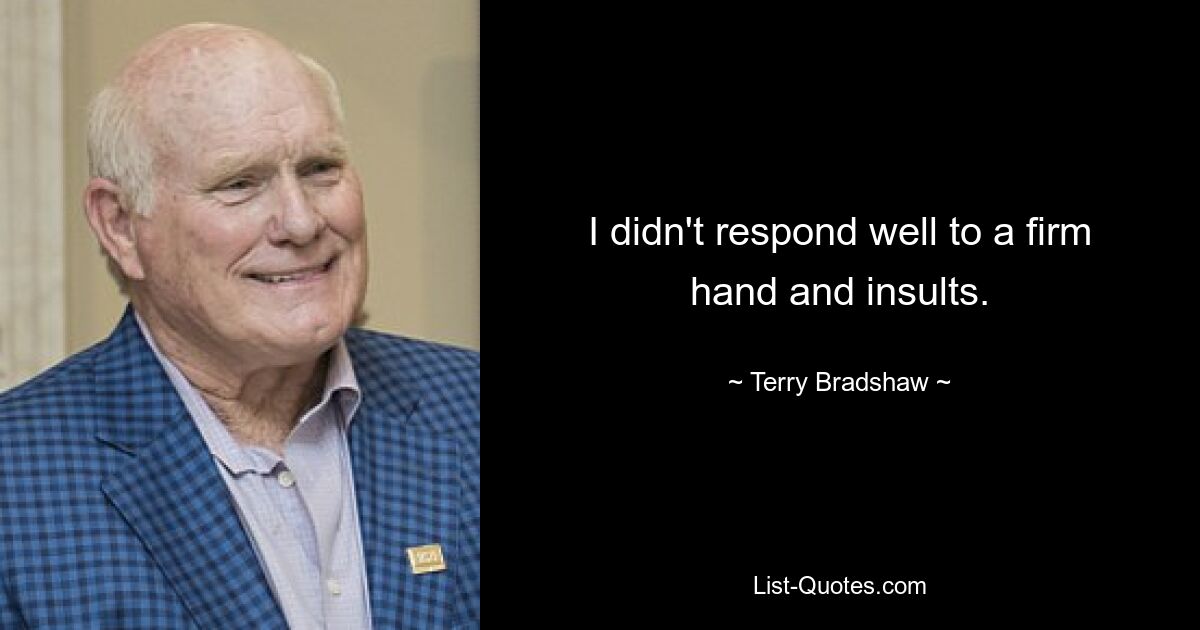 I didn't respond well to a firm hand and insults. — © Terry Bradshaw