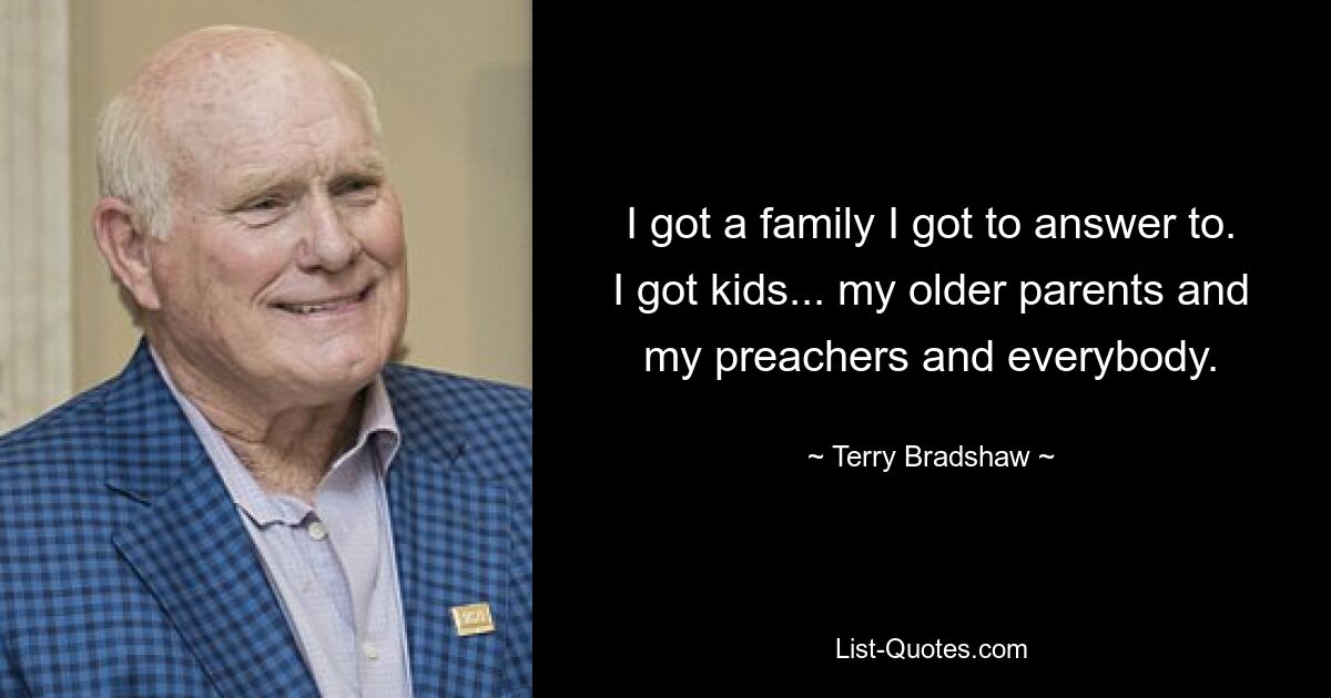 I got a family I got to answer to. I got kids... my older parents and my preachers and everybody. — © Terry Bradshaw