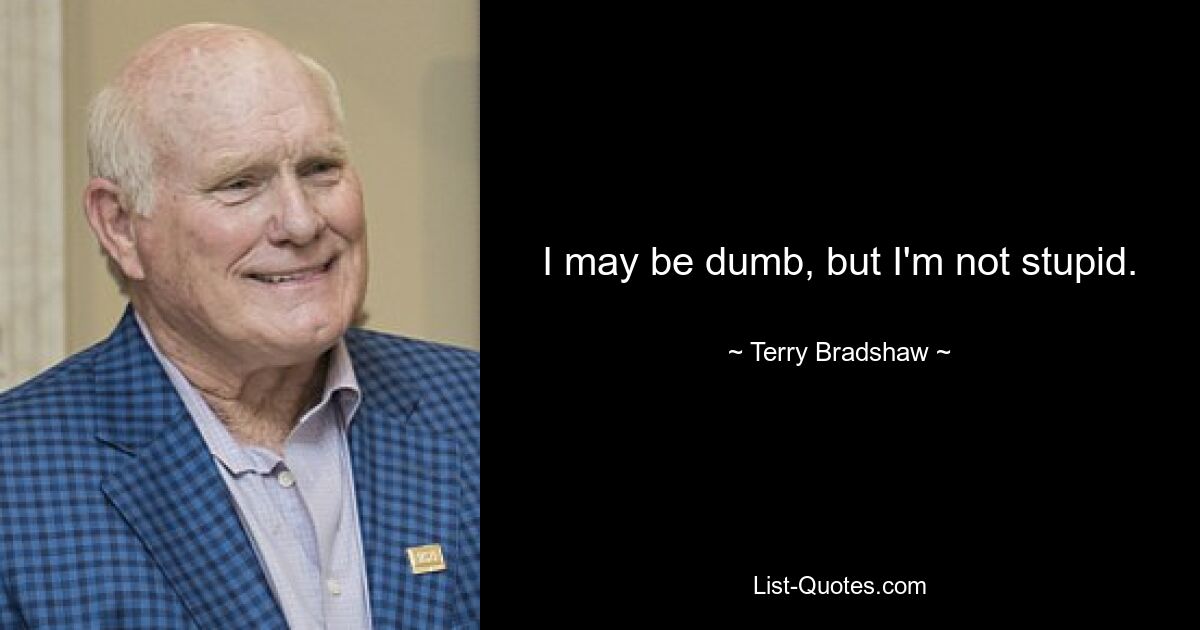 I may be dumb, but I'm not stupid. — © Terry Bradshaw