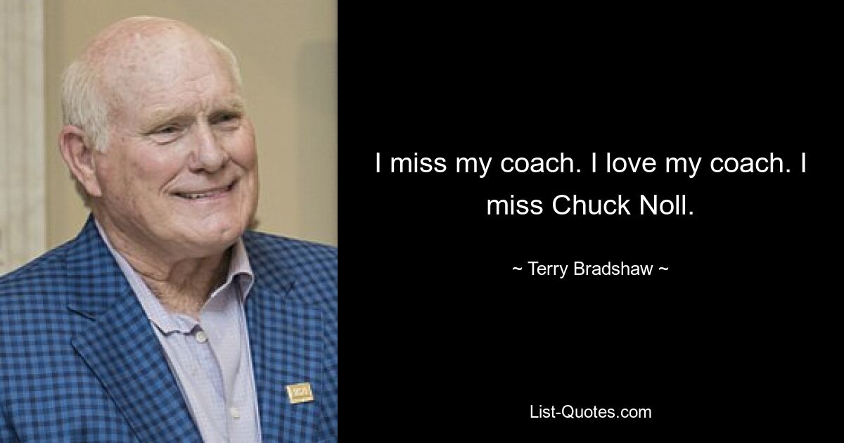 I miss my coach. I love my coach. I miss Chuck Noll. — © Terry Bradshaw