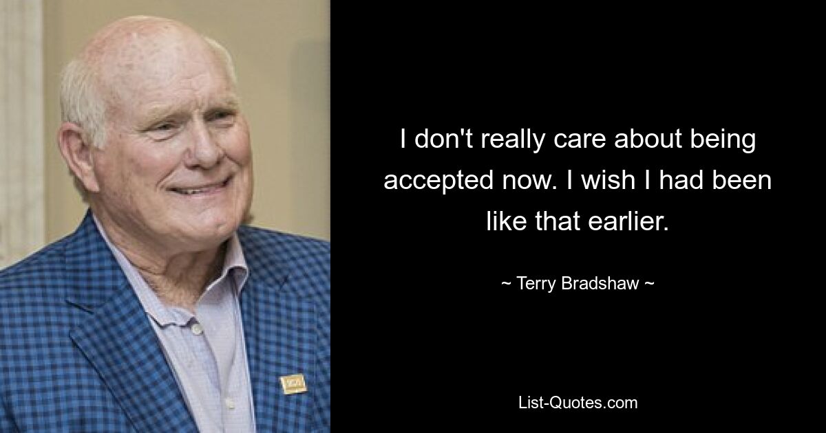 I don't really care about being accepted now. I wish I had been like that earlier. — © Terry Bradshaw