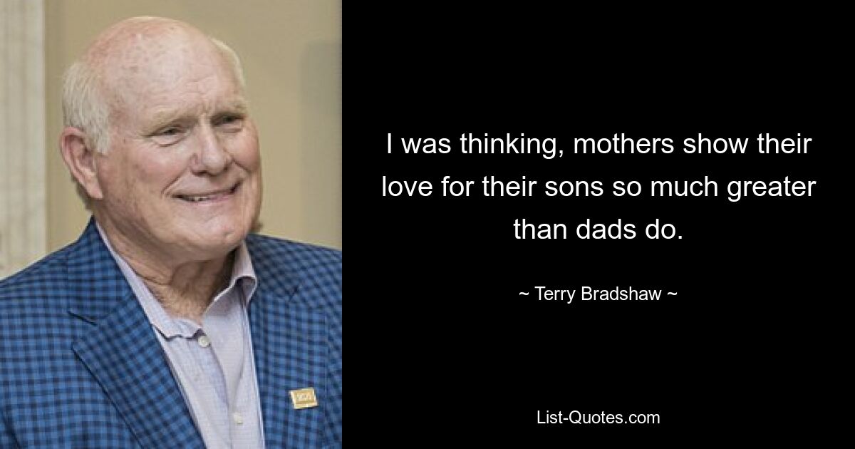 I was thinking, mothers show their love for their sons so much greater than dads do. — © Terry Bradshaw