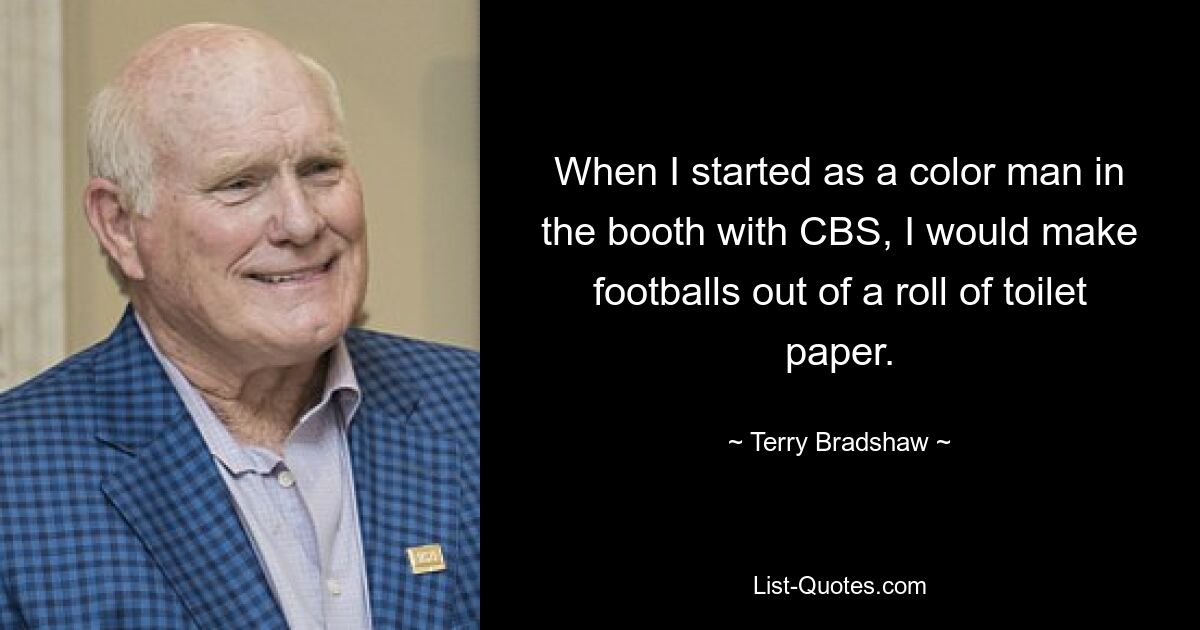 When I started as a color man in the booth with CBS, I would make footballs out of a roll of toilet paper. — © Terry Bradshaw