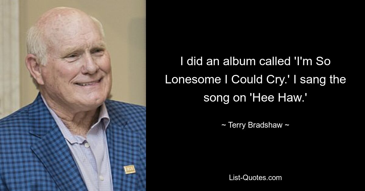 I did an album called 'I'm So Lonesome I Could Cry.' I sang the song on 'Hee Haw.' — © Terry Bradshaw