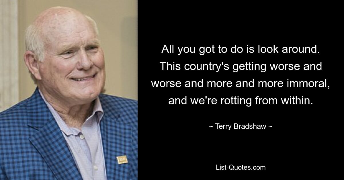 All you got to do is look around. This country's getting worse and worse and more and more immoral, and we're rotting from within. — © Terry Bradshaw