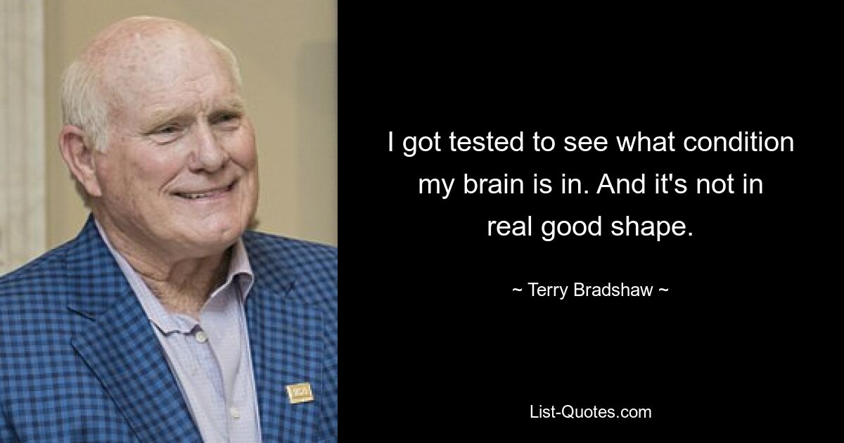 I got tested to see what condition my brain is in. And it's not in real good shape. — © Terry Bradshaw