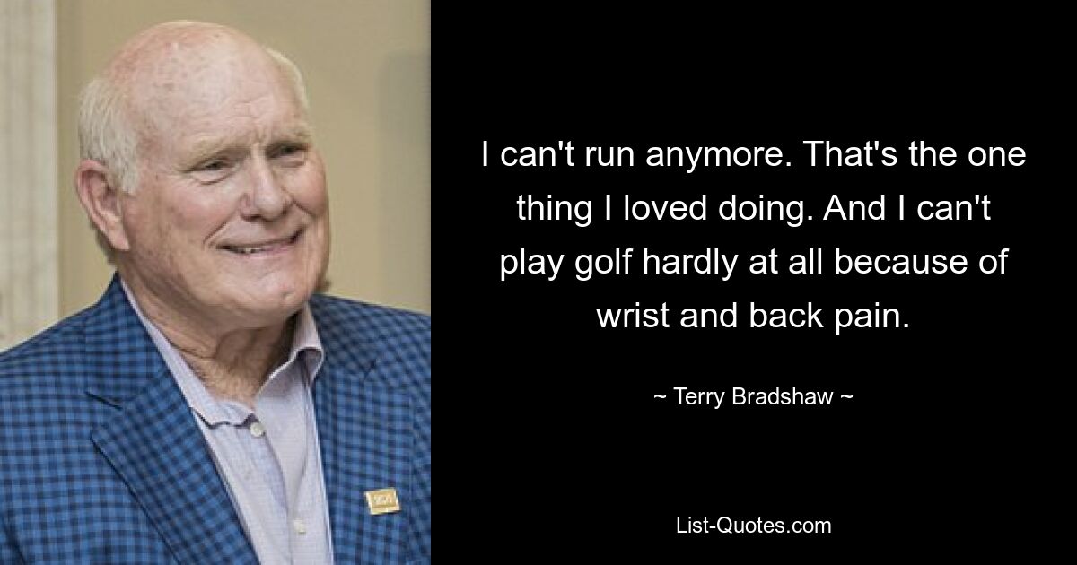 I can't run anymore. That's the one thing I loved doing. And I can't play golf hardly at all because of wrist and back pain. — © Terry Bradshaw