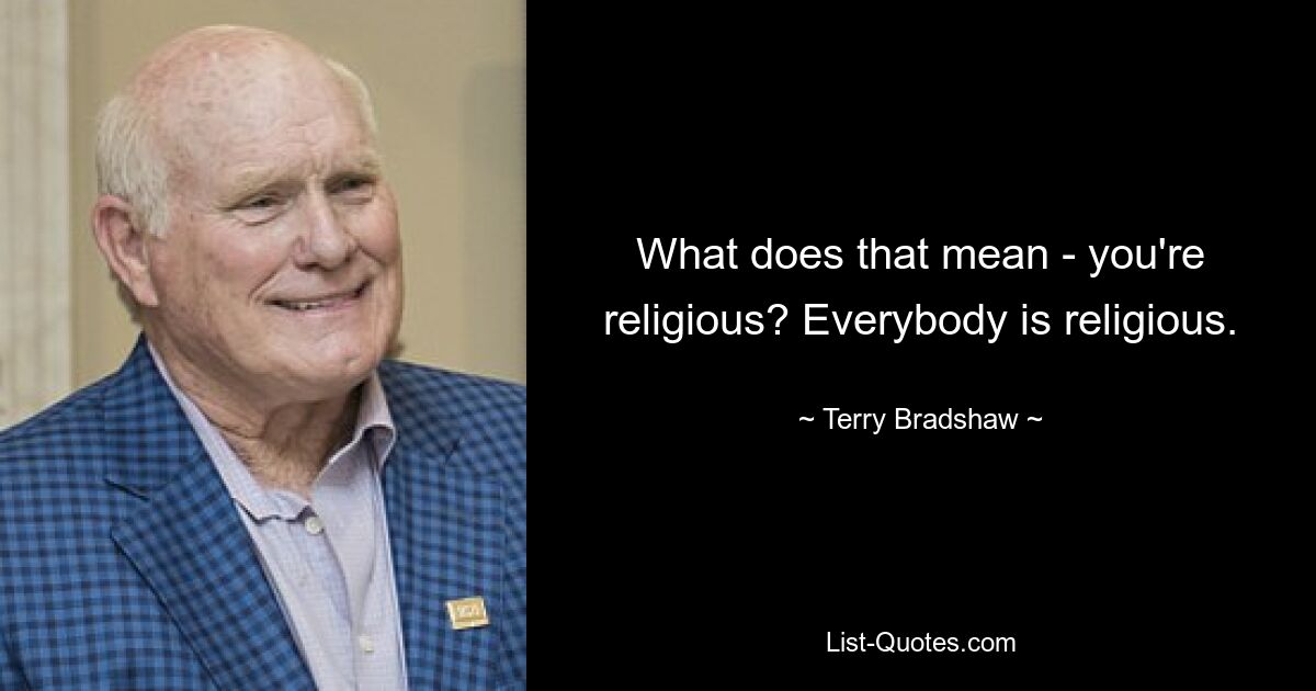 What does that mean - you're religious? Everybody is religious. — © Terry Bradshaw