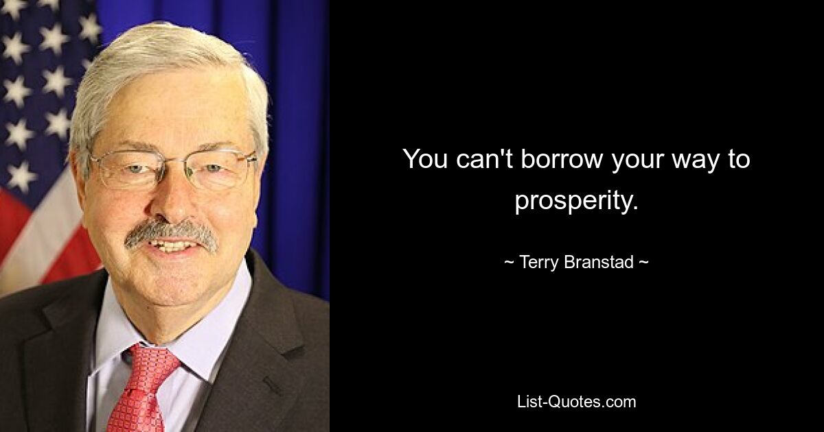 You can't borrow your way to prosperity. — © Terry Branstad