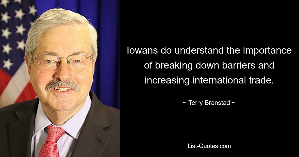 Iowans do understand the importance of breaking down barriers and increasing international trade. — © Terry Branstad