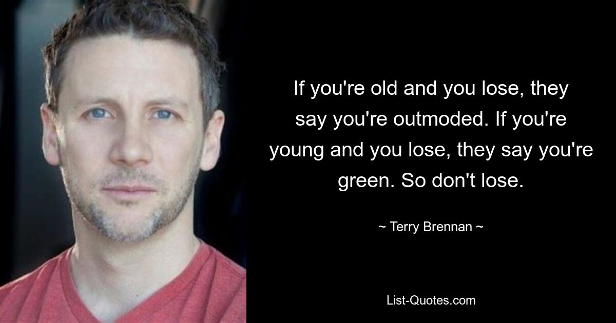 If you're old and you lose, they say you're outmoded. If you're young and you lose, they say you're green. So don't lose. — © Terry Brennan