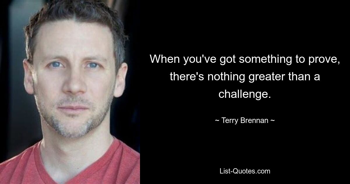 When you've got something to prove, there's nothing greater than a challenge. — © Terry Brennan