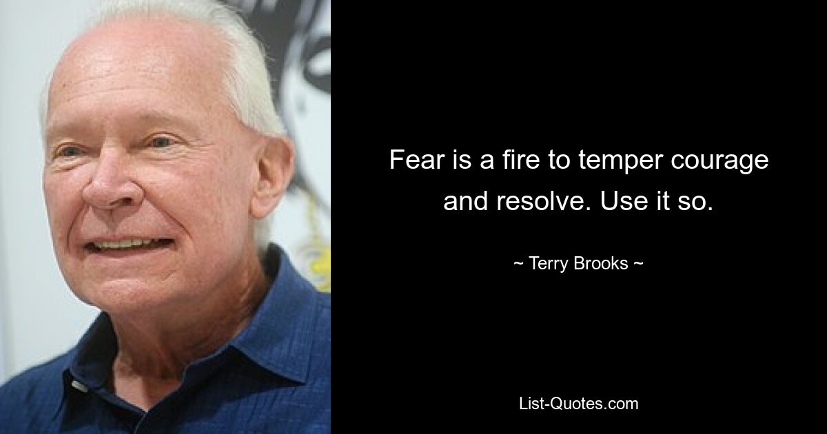 Fear is a fire to temper courage and resolve. Use it so. — © Terry Brooks