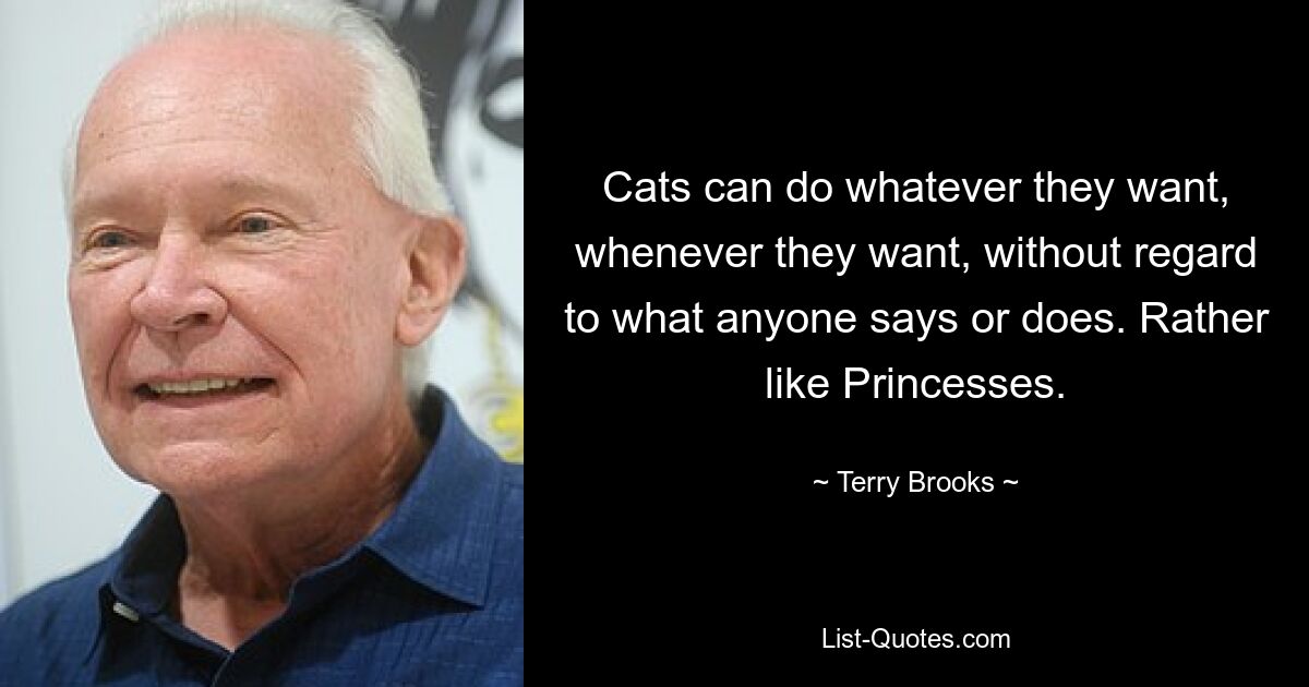 Cats can do whatever they want, whenever they want, without regard to what anyone says or does. Rather like Princesses. — © Terry Brooks