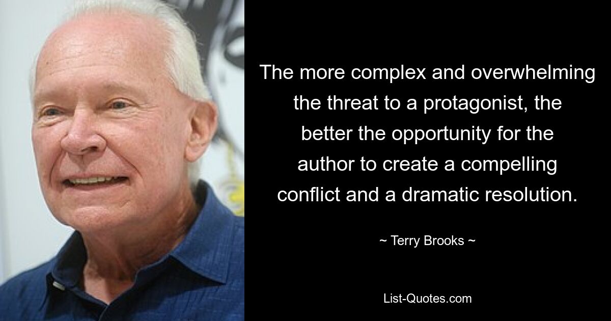 The more complex and overwhelming the threat to a protagonist, the better the opportunity for the author to create a compelling conflict and a dramatic resolution. — © Terry Brooks