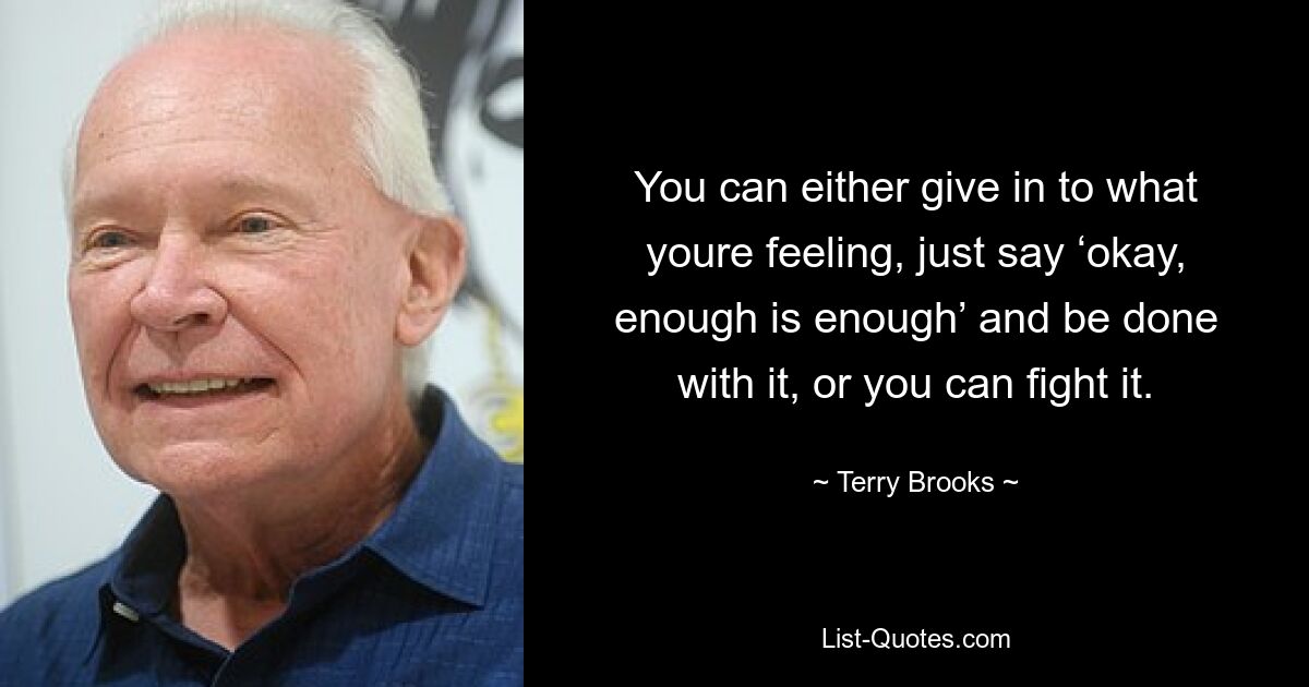 You can either give in to what youre feeling, just say ‘okay, enough is enough’ and be done with it, or you can fight it. — © Terry Brooks