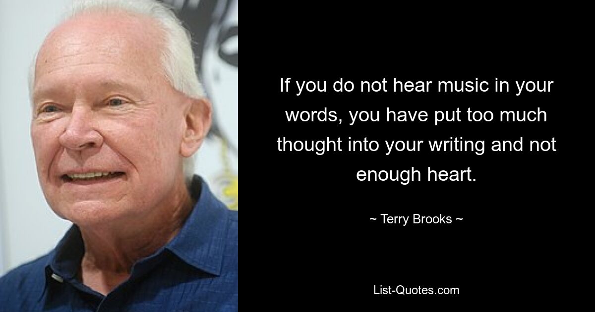 If you do not hear music in your words, you have put too much thought into your writing and not enough heart. — © Terry Brooks