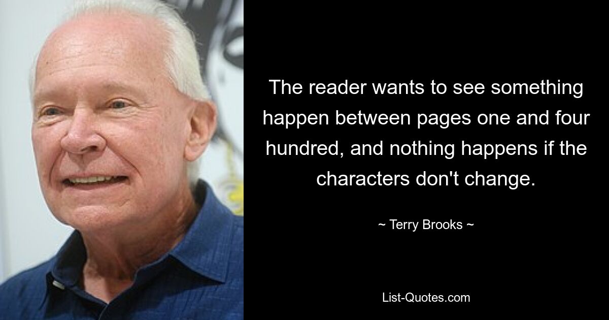 The reader wants to see something happen between pages one and four hundred, and nothing happens if the characters don't change. — © Terry Brooks