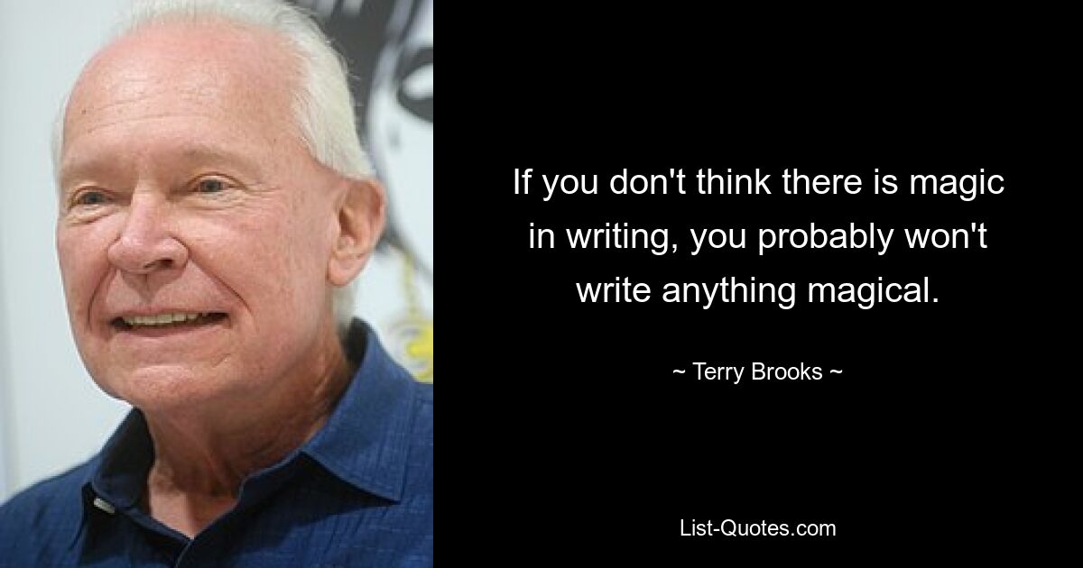 If you don't think there is magic in writing, you probably won't write anything magical. — © Terry Brooks