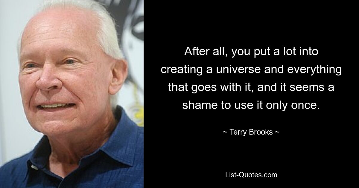 After all, you put a lot into creating a universe and everything that goes with it, and it seems a shame to use it only once. — © Terry Brooks