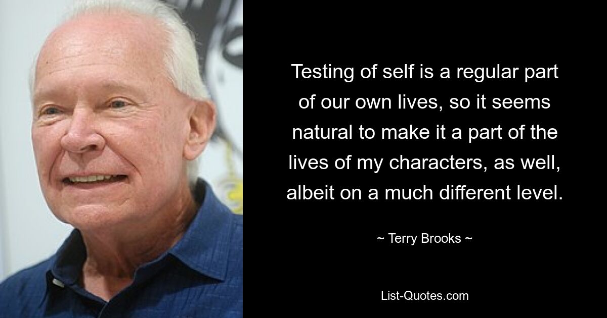 Testing of self is a regular part of our own lives, so it seems natural to make it a part of the lives of my characters, as well, albeit on a much different level. — © Terry Brooks