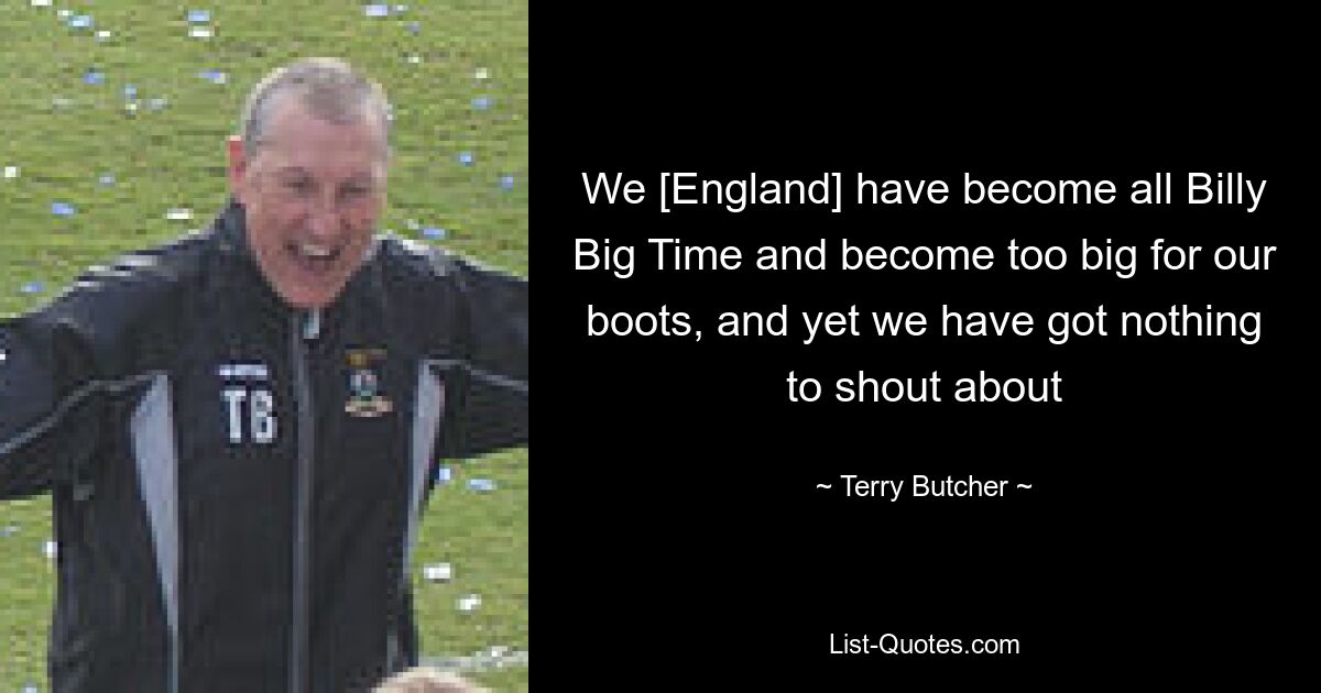 We [England] have become all Billy Big Time and become too big for our boots, and yet we have got nothing to shout about — © Terry Butcher