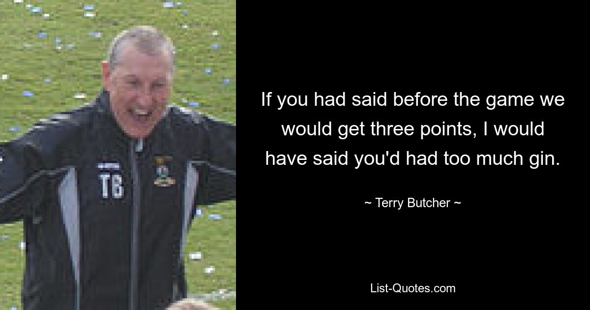 If you had said before the game we would get three points, I would have said you'd had too much gin. — © Terry Butcher