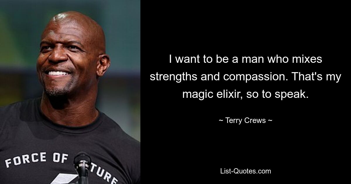 I want to be a man who mixes strengths and compassion. That's my magic elixir, so to speak. — © Terry Crews