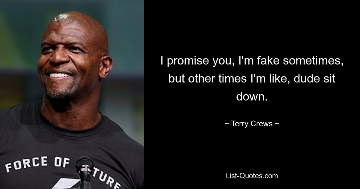 I promise you, I'm fake sometimes, but other times I'm like, dude sit down. — © Terry Crews