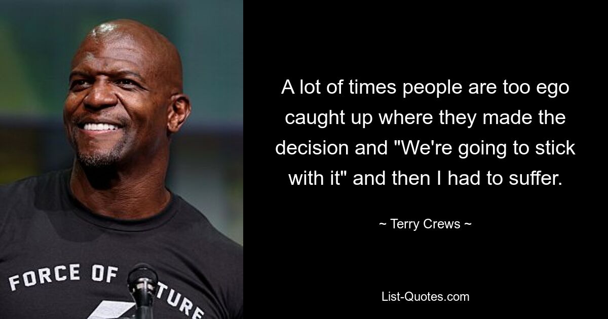 A lot of times people are too ego caught up where they made the decision and "We're going to stick with it" and then I had to suffer. — © Terry Crews