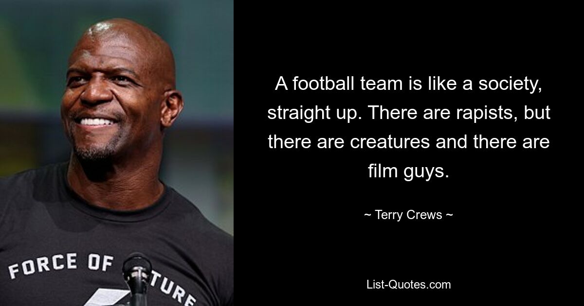 A football team is like a society, straight up. There are rapists, but there are creatures and there are film guys. — © Terry Crews